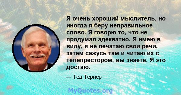 Я очень хороший мыслитель, но иногда я беру неправильное слово. Я говорю то, что не продумал адекватно. Я имею в виду, я не печатаю свои речи, затем сажусь там и читаю их с телепрестором, вы знаете. Я это достаю.