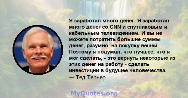 Я заработал много денег. Я заработал много денег со CNN и спутниковым и кабельным телевидением. И вы не можете потратить большие суммы денег, разумно, на покупку вещей. Поэтому я подумал, что лучшее, что я мог сделать,