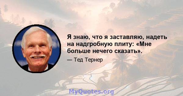 Я знаю, что я заставляю, надеть на надгробную плиту: «Мне больше нечего сказать».