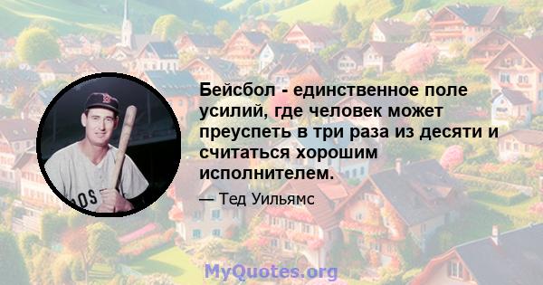 Бейсбол - единственное поле усилий, где человек может преуспеть в три раза из десяти и считаться хорошим исполнителем.