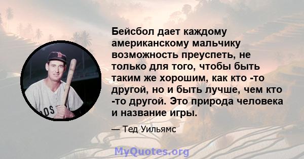 Бейсбол дает каждому американскому мальчику возможность преуспеть, не только для того, чтобы быть таким же хорошим, как кто -то другой, но и быть лучше, чем кто -то другой. Это природа человека и название игры.