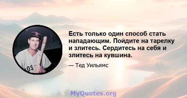 Есть только один способ стать нападающим. Пойдите на тарелку и злитесь. Сердитесь на себя и злитесь на кувшина.