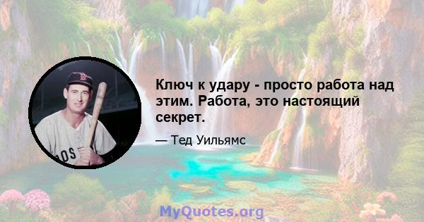 Ключ к удару - просто работа над этим. Работа, это настоящий секрет.