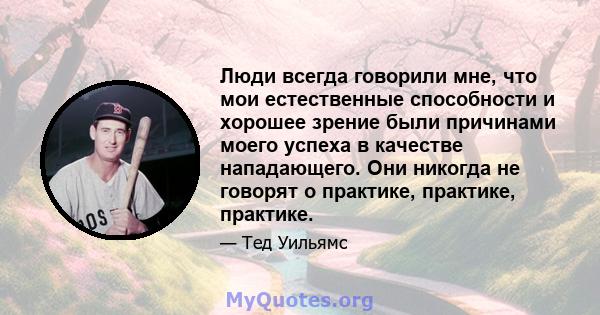 Люди всегда говорили мне, что мои естественные способности и хорошее зрение были причинами моего успеха в качестве нападающего. Они никогда не говорят о практике, практике, практике.