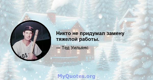 Никто не придумал замену тяжелой работы.