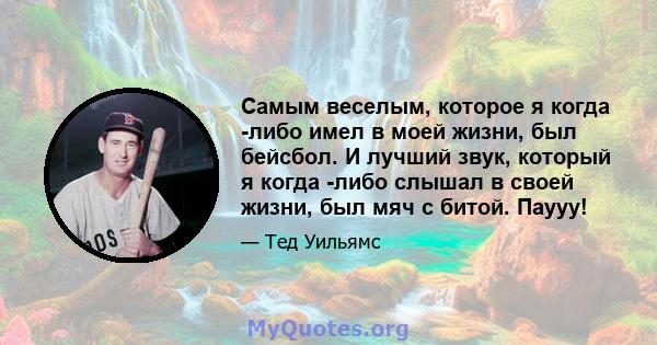 Самым веселым, которое я когда -либо имел в моей жизни, был бейсбол. И лучший звук, который я когда -либо слышал в своей жизни, был мяч с битой. Паууу!