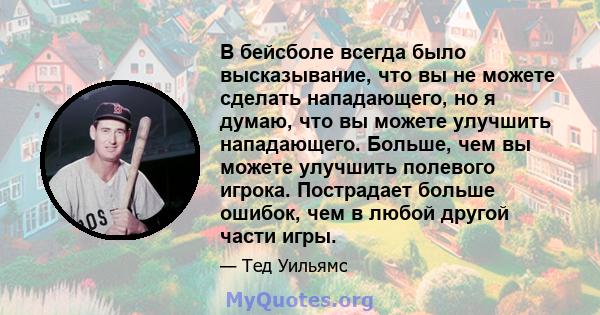 В бейсболе всегда было высказывание, что вы не можете сделать нападающего, но я думаю, что вы можете улучшить нападающего. Больше, чем вы можете улучшить полевого игрока. Пострадает больше ошибок, чем в любой другой