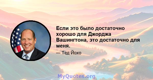 Если это было достаточно хорошо для Джорджа Вашингтона, это достаточно для меня.