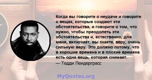 Когда вы говорите о неудаче и говорите о вещах, которые создают эти обстоятельства, и говорите о том, что нужно, чтобы преодолеть эти обстоятельства и, естественно, для меня, включает, вы знаете, веру, очень сильную