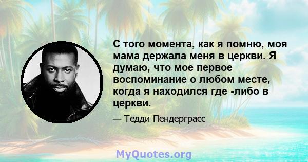 С того момента, как я помню, моя мама держала меня в церкви. Я думаю, что мое первое воспоминание о любом месте, когда я находился где -либо в церкви.