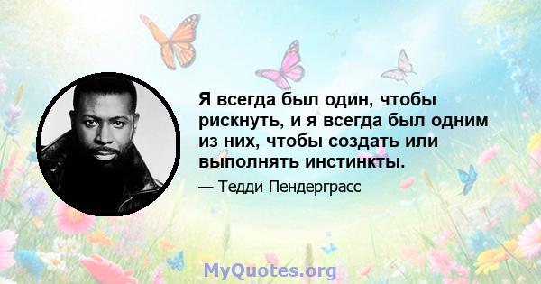 Я всегда был один, чтобы рискнуть, и я всегда был одним из них, чтобы создать или выполнять инстинкты.