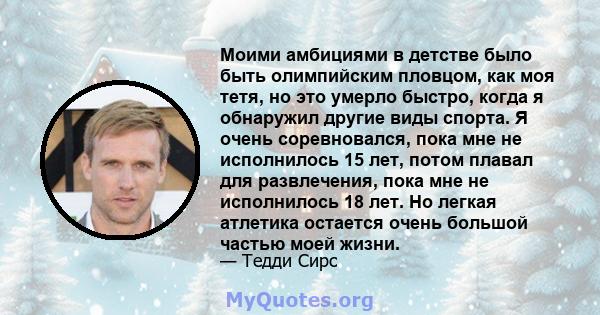 Моими амбициями в детстве было быть олимпийским пловцом, как моя тетя, но это умерло быстро, когда я обнаружил другие виды спорта. Я очень соревновался, пока мне не исполнилось 15 лет, потом плавал для развлечения, пока 