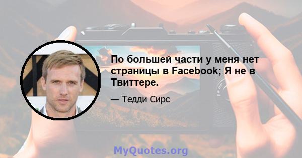 По большей части у меня нет страницы в Facebook; Я не в Твиттере.