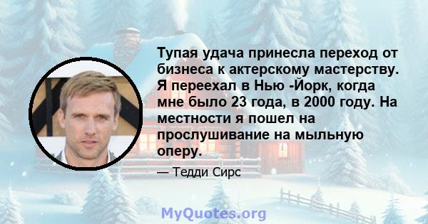 Тупая удача принесла переход от бизнеса к актерскому мастерству. Я переехал в Нью -Йорк, когда мне было 23 года, в 2000 году. На местности я пошел на прослушивание на мыльную оперу.