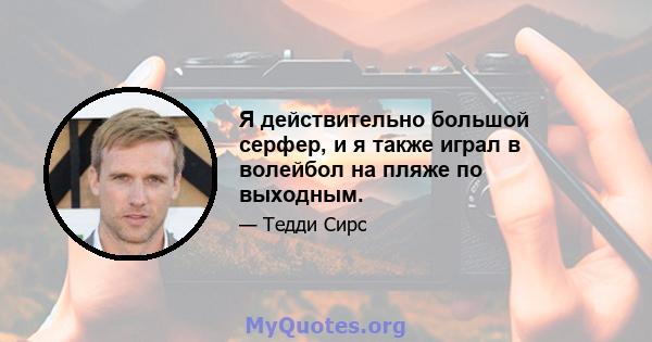 Я действительно большой серфер, и я также играл в волейбол на пляже по выходным.