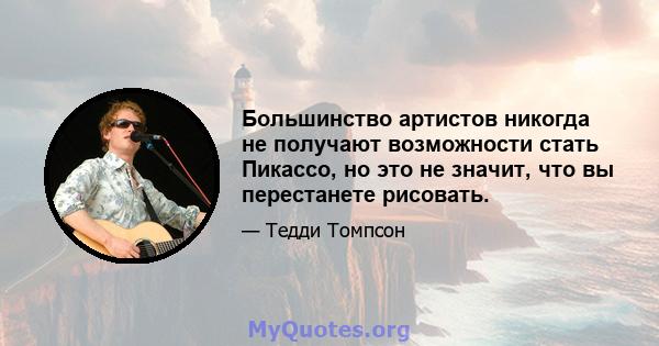 Большинство артистов никогда не получают возможности стать Пикассо, но это не значит, что вы перестанете рисовать.