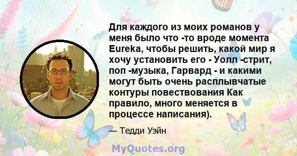 Для каждого из моих романов у меня было что -то вроде момента Eureka, чтобы решить, какой мир я хочу установить его - Уолл -стрит, поп -музыка, Гарвард - и какими могут быть очень расплывчатые контуры повествования Как