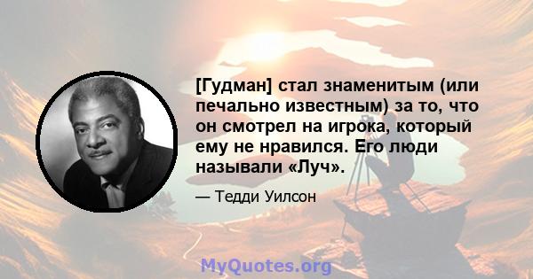 [Гудман] стал знаменитым (или печально известным) за то, что он смотрел на игрока, который ему не нравился. Его люди называли «Луч».