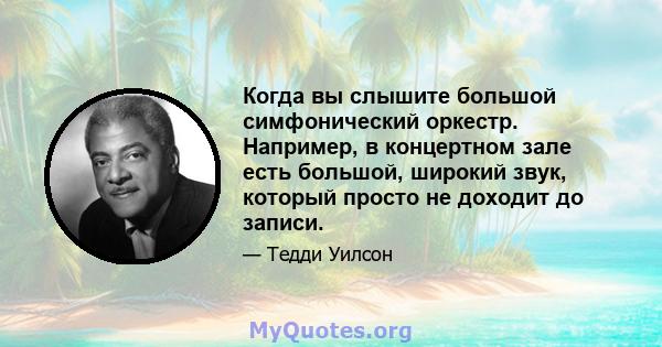 Когда вы слышите большой симфонический оркестр. Например, в концертном зале есть большой, широкий звук, который просто не доходит до записи.