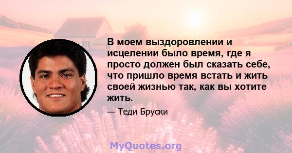 В моем выздоровлении и исцелении было время, где я просто должен был сказать себе, что пришло время встать и жить своей жизнью так, как вы хотите жить.