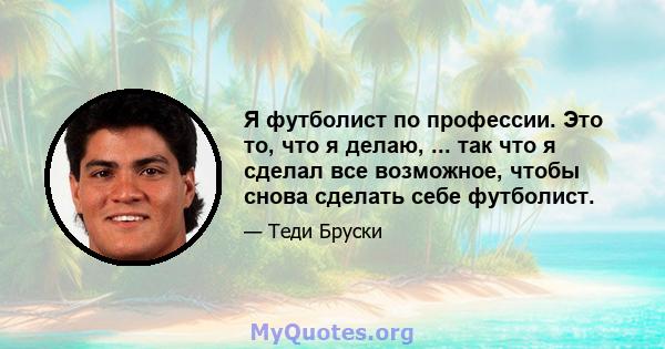 Я футболист по профессии. Это то, что я делаю, ... так что я сделал все возможное, чтобы снова сделать себе футболист.