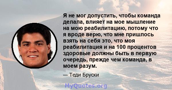 Я не мог допустить, чтобы команда делала, влияет на мое мышление на мою реабилитацию, потому что я вроде верю, что мне пришлось взять на себя это, что моя реабилитация и на 100 процентов здоровые должны быть в первую