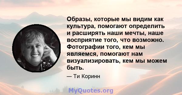 Образы, которые мы видим как культура, помогают определить и расширять наши мечты, наше восприятие того, что возможно. Фотографии того, кем мы являемся, помогают нам визуализировать, кем мы можем быть.