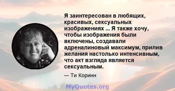 Я заинтересован в любящих, красивых, сексуальных изображениях ... Я также хочу, чтобы изображения были включены, создавали адреналиновый максимум, прилив желания настолько интенсивным, что акт взгляда является