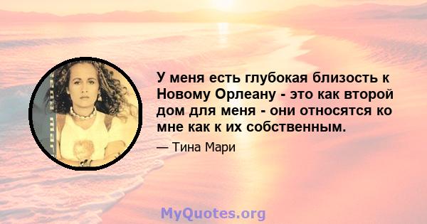 У меня есть глубокая близость к Новому Орлеану - это как второй дом для меня - они относятся ко мне как к их собственным.