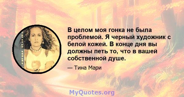 В целом моя гонка не была проблемой. Я черный художник с белой кожей. В конце дня вы должны петь то, что в вашей собственной душе.