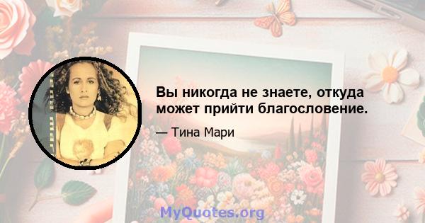 Вы никогда не знаете, откуда может прийти благословение.