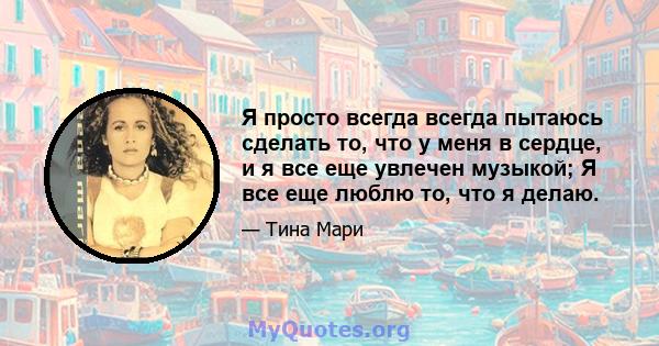 Я просто всегда всегда пытаюсь сделать то, что у меня в сердце, и я все еще увлечен музыкой; Я все еще люблю то, что я делаю.