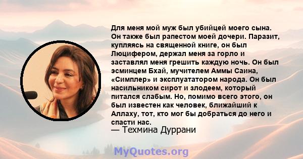 Для меня мой муж был убийцей моего сына. Он также был рапестом моей дочери. Паразит, купляясь на священной книге, он был Люцифером, держал меня за горло и заставлял меня грешить каждую ночь. Он был эсминцем Бхай,