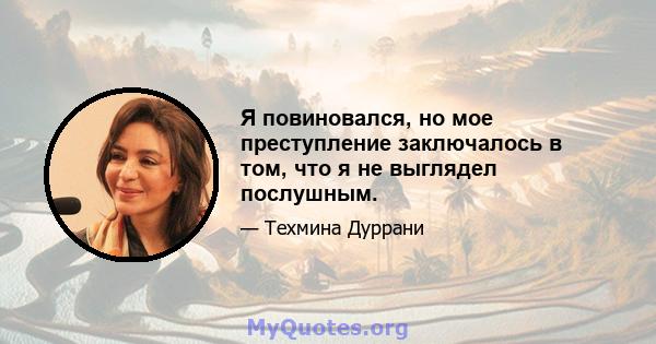 Я повиновался, но мое преступление заключалось в том, что я не выглядел послушным.