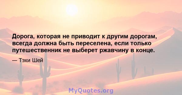 Дорога, которая не приводит к другим дорогам, всегда должна быть переселена, если только путешественник не выберет ржавчину в конце.