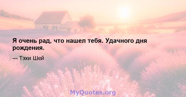 Я очень рад, что нашел тебя. Удачного дня рождения.