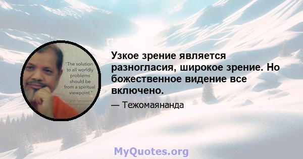 Узкое зрение является разногласия, широкое зрение. Но божественное видение все включено.