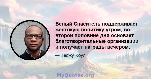 Белый Спаситель поддерживает жестокую политику утром, во второй половине дня основает благотворительные организации и получает награды вечером.