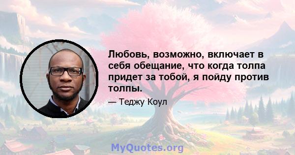 Любовь, возможно, включает в себя обещание, что когда толпа придет за тобой, я пойду против толпы.