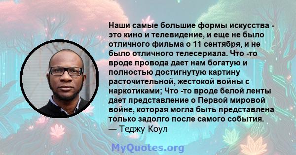 Наши самые большие формы искусства - это кино и телевидение, и еще не было отличного фильма о 11 сентября, и не было отличного телесериала. Что -то вроде провода дает нам богатую и полностью достигнутую картину