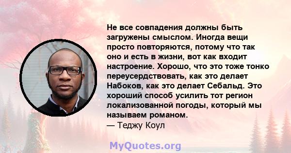 Не все совпадения должны быть загружены смыслом. Иногда вещи просто повторяются, потому что так оно и есть в жизни, вот как входит настроение. Хорошо, что это тоже тонко переусердствовать, как это делает Набоков, как