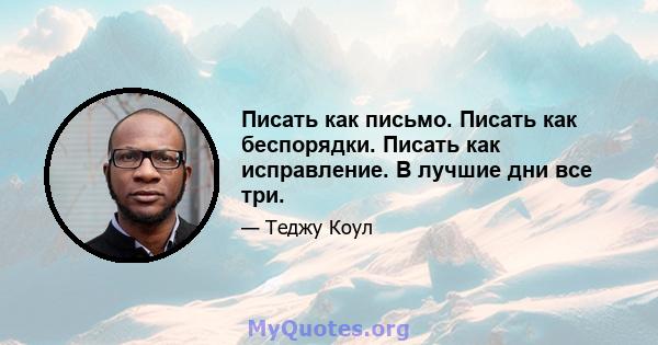 Писать как письмо. Писать как беспорядки. Писать как исправление. В лучшие дни все три.