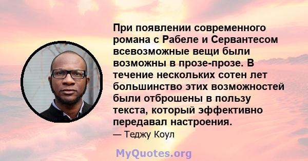 При появлении современного романа с Рабеле и Сервантесом всевозможные вещи были возможны в прозе-прозе. В течение нескольких сотен лет большинство этих возможностей были отброшены в пользу текста, который эффективно