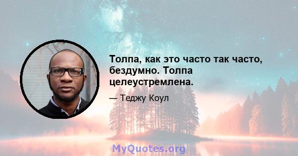 Толпа, как это часто так часто, бездумно. Толпа целеустремлена.