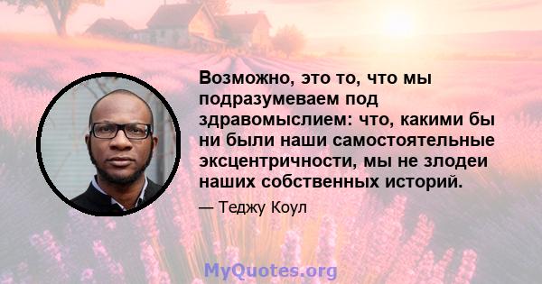 Возможно, это то, что мы подразумеваем под здравомыслием: что, какими бы ни были наши самостоятельные эксцентричности, мы не злодеи наших собственных историй.