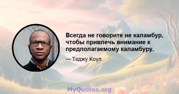 Всегда не говорите не каламбур, чтобы привлечь внимание к предполагаемому каламбуру.