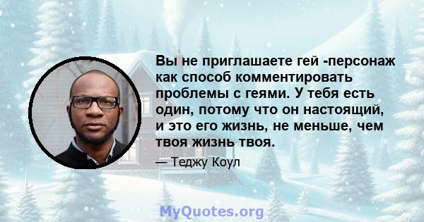 Вы не приглашаете гей -персонаж как способ комментировать проблемы с геями. У тебя есть один, потому что он настоящий, и это его жизнь, не меньше, чем твоя жизнь твоя.