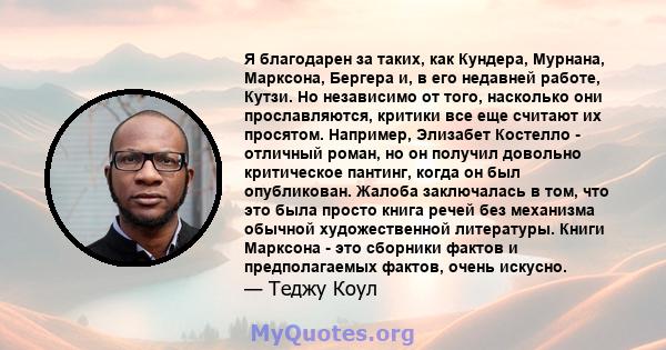 Я благодарен за таких, как Кундера, Мурнана, Марксона, Бергера и, в его недавней работе, Кутзи. Но независимо от того, насколько они прославляются, критики все еще считают их просятом. Например, Элизабет Костелло -