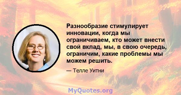 Разнообразие стимулирует инновации, когда мы ограничиваем, кто может внести свой вклад, мы, в свою очередь, ограничим, какие проблемы мы можем решить.