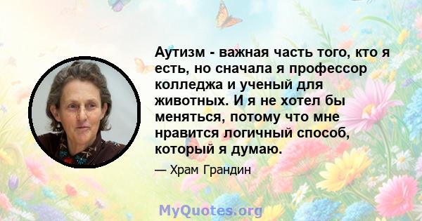 Аутизм - важная часть того, кто я есть, но сначала я профессор колледжа и ученый для животных. И я не хотел бы меняться, потому что мне нравится логичный способ, который я думаю.